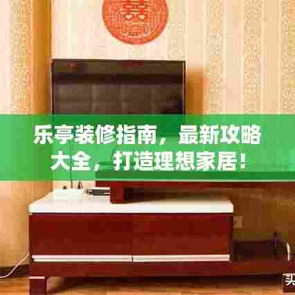 乐亭装修指南,最新攻略大全,打造理想家居!