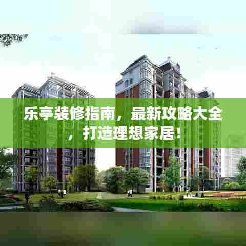 乐亭装修指南,最新攻略大全,打造理想家居!