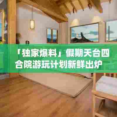 「独家爆料」假期天台四合院游玩计划新鲜出炉!