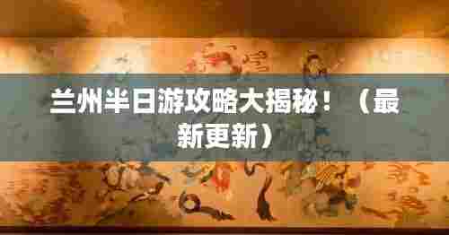 兰州半日游攻略大揭秘！（最新更新）