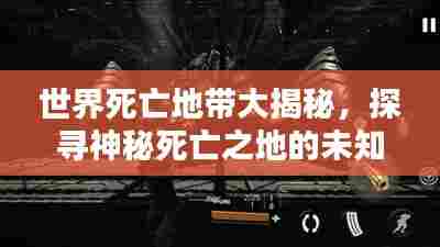 世界死亡地带大揭秘，探寻神秘死亡之地的未知面纱