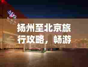 扬州至北京旅行攻略，畅游两城，体验别样风情！