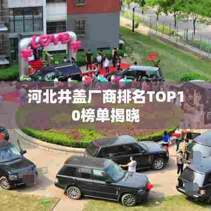 河北井盖厂商排名TOP10榜单揭晓