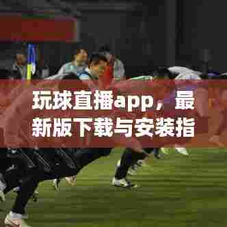 玩球直播app，最新版下载与安装指南，轻松观看赛事直播！