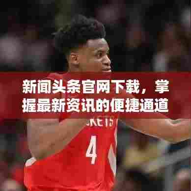 新闻头条官网下载,掌握最新资讯的便捷通道