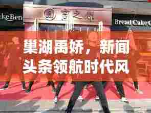 巢湖禹娇，新闻头条领航时代风云