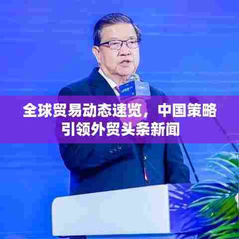 全球贸易动态速览，中国策略引领外贸头条新闻