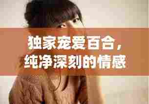 独家宠爱百合，纯净深刻的情感之旅
