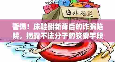 警惕！球鞋翻新背后的诈骗陷阱，揭露不法分子的狡猾手段最新案例解析