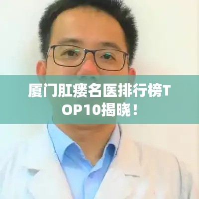 厦门肛瘘名医排行榜TOP10揭晓！