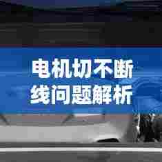 电机切不断线问题解析及解决方案探讨