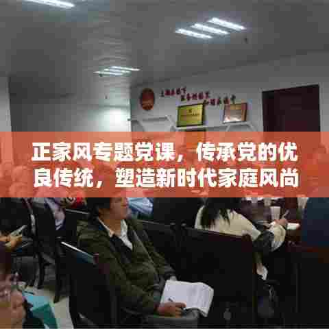 正家风专题党课，传承党的优良传统，塑造新时代家庭风尚，引领时代风尚标杆