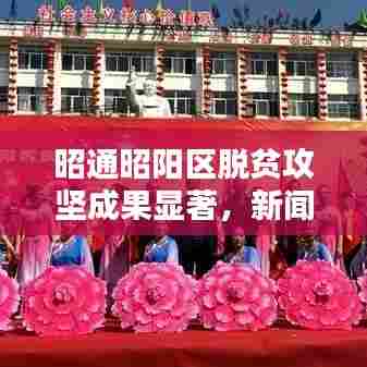 昭通昭阳区脱贫攻坚成果显著，新闻头条热议