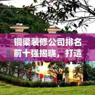 铜梁装修公司排名前十强揭晓,打造您梦想家居的首选!