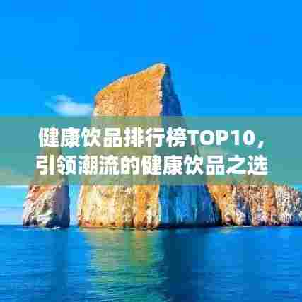 健康饮品排行榜TOP10，引领潮流的健康饮品之选