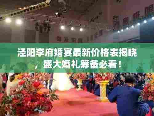 泾阳李府婚宴最新价格表揭晓，盛大婚礼筹备必看！