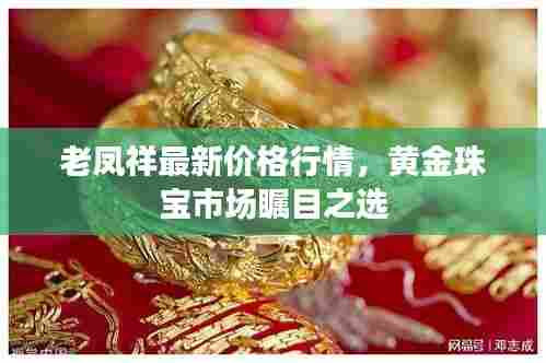 老凤祥最新价格行情,黄金珠宝市场瞩目之选