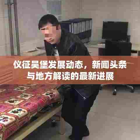 仪征吴堡发展动态，新闻头条与地方解读的最新进展