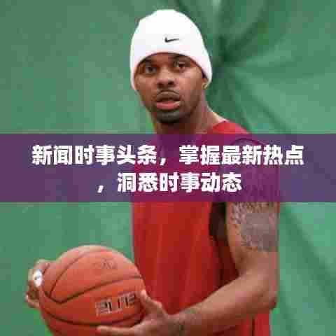 新闻时事头条，掌握最新热点，洞悉时事动态