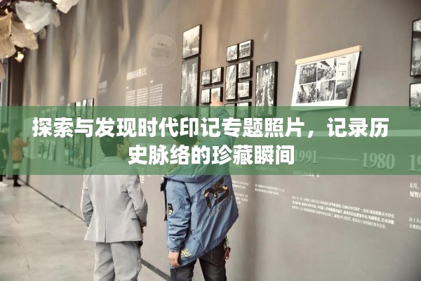 探索与发现时代印记专题照片，记录历史脉络的珍藏瞬间