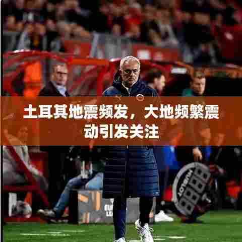 土耳其地震频发，大地频繁震动引发关注