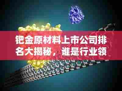 钯金原材料上市公司排名大揭秘,谁是行业领头羊?
