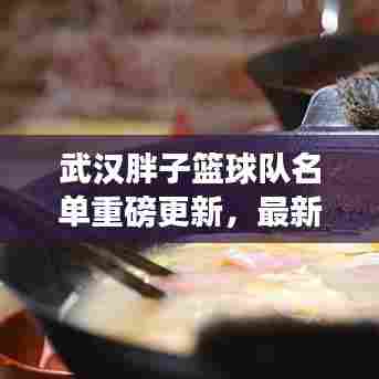 武汉胖子篮球队名单重磅更新,最新队员一览