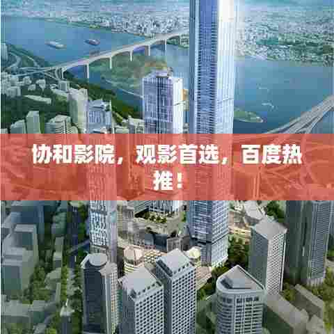 协和影院，观影首选，百度热推！