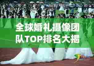全球婚礼摄像团队TOP排名大揭秘！