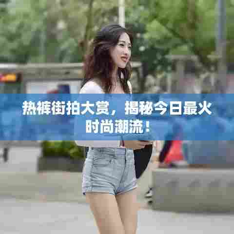 热裤街拍大赏，揭秘今日最火时尚潮流！