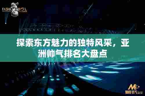 探索东方魅力的独特风采，亚洲帅气排名大盘点