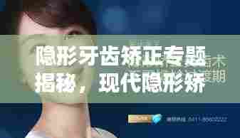 隐形牙齿矫正专题揭秘,现代隐形矫正技术之美探索
