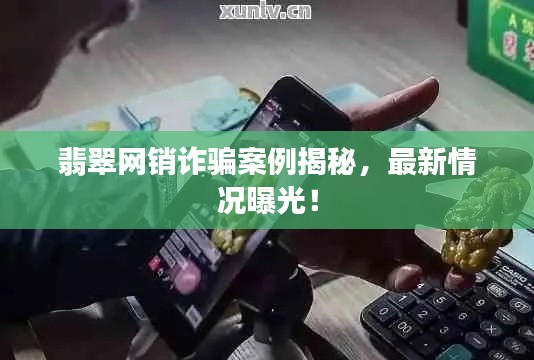 翡翠网销诈骗案例揭秘，最新情况曝光！