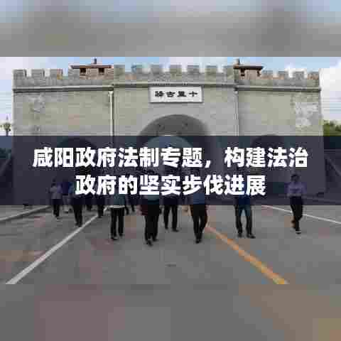 咸阳政府法制专题，构建法治政府的坚实步伐进展