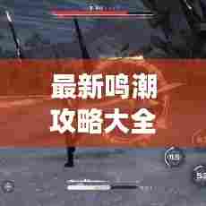 最新鸣潮攻略大全，轻松掌握游戏核心，助你成为顶尖玩家