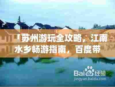 「苏州游玩全攻略,江南水乡畅游指南,百度带你探秘水乡风情」