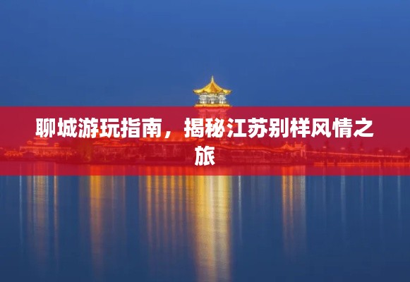 聊城游玩指南，揭秘江苏别样风情之旅