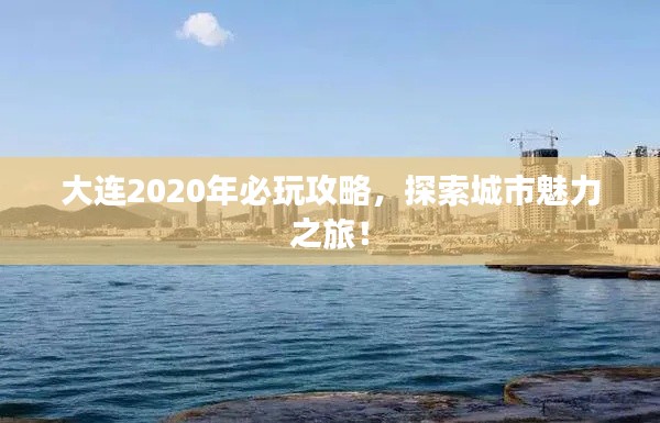 大连2020年必玩攻略,探索城市魅力之旅!