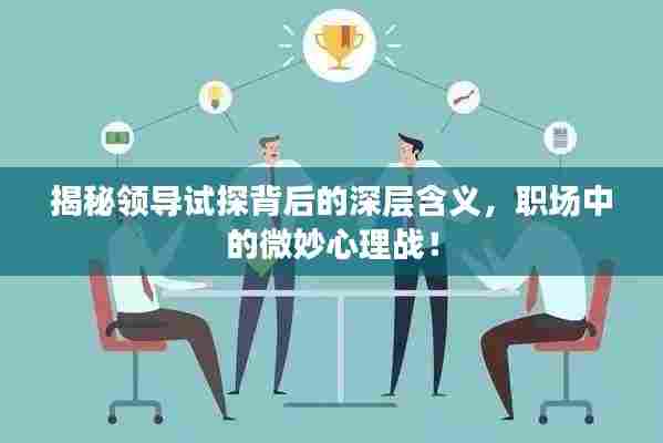 揭秘领导试探背后的深层含义,职场中的微妙心理战!