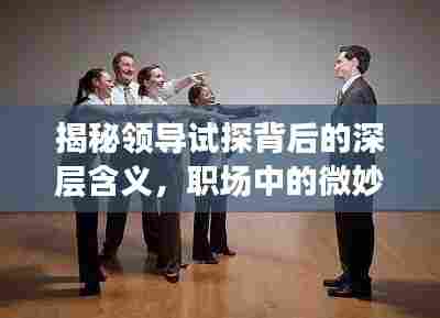 揭秘领导试探背后的深层含义,职场中的微妙心理战!