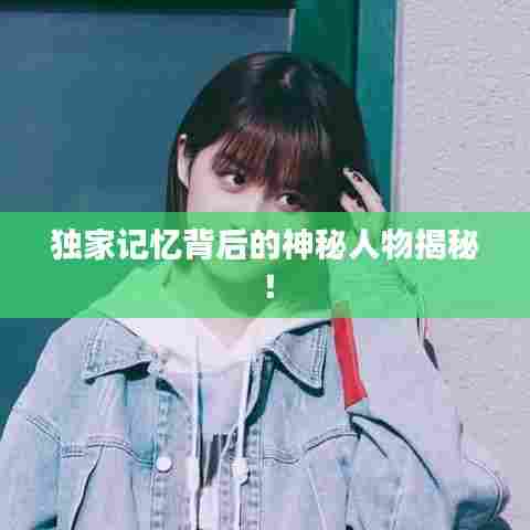 独家记忆背后的神秘人物揭秘！
