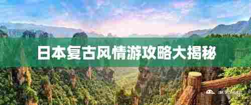 日本复古风情游攻略大揭秘