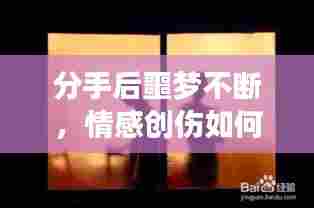 分手后噩梦不断,情感创伤如何疗愈心灵?