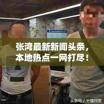 张湾最新新闻头条，本地热点一网打尽！
