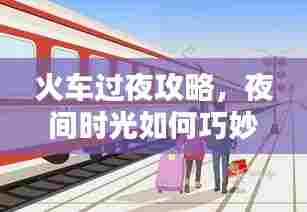 火车过夜攻略，夜间时光如何巧妙利用？