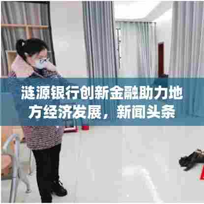 涟源银行创新金融助力地方经济发展,新闻头条聚焦金融力量