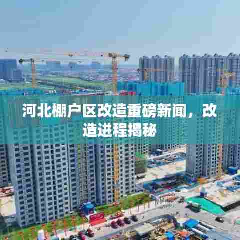 河北棚户区改造重磅新闻,改造进程揭秘