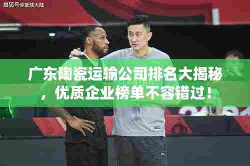 广东陶瓷运输公司排名大揭秘,优质企业榜单不容错过!