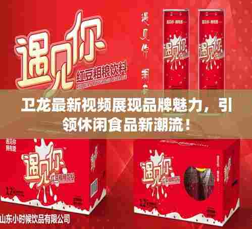 卫龙最新视频展现品牌魅力，引领休闲食品新潮流！