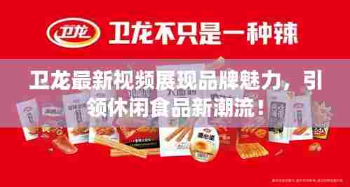 卫龙最新视频展现品牌魅力,引领休闲食品新潮流!